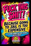 Fuck This Shit! Because Going to Jail is too Expensive: A Coloring Journal for People Holding on By a Thread