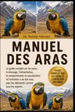 MANUEL DES ARAS: Le guide complet sur les soins, le dressage, l'alimentation, le comportement, la reproduction et l'entretien à vie des aras, pour les débutants comme pour les experts.