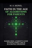 Faith In The Age Of Algorithms For Parents: Raising Wise: A Parent's Guide to Faith, Family, and AI in A Digital Childhood