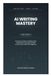 AI Writing Mastery: A Practical Guide to Writing Clear, Professional, and High-Quality Content with Artificial Intelligence
