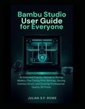 Bambu Studio User Guide for Everyone: An Essential Friendly Manual to Slicing Models, Fine-Tuning Print Settings, Solving Common Errors, and Creating Professional-Quality 3D Prints