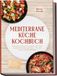 Mediterrane Küche Kochbuch: Die leckersten Rezepte der mediterranen Küche für jeden Geschmack und Anlass – für mehr Genuss und Urlaubsfeeling – inkl. Frühstück, Brote, Soßen & Aufstriche, Desserts