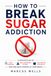 How to Break Sugar Addiction: A Proven Plan to Stop Cravings, End Emotional Eating, Lose Weight Naturally, and Take Back Control of Your Health
