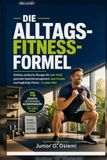 DIE ALLTAGS-FITNESS-FORMEL: Einfache, praktische Übungen für mehr Kraft, gesundes Gewichtsmanagement, neue Energie und langfristige Fitness – in jedem Alter