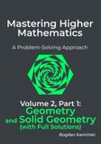 Mastering Higher Mathematics: A Problem-Solving Approach: Volume 2, Part 1: Geometry and Solid Geometry (with Full Solutions)