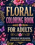 FLORAL COLORING BOOK FOR ADULTS: STRESS RELIEF AND RELAXATION WITH BEAUTIFUL FLOWER DESIGNS