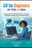 C# for Beginners in the AI Era: Learn to Code, Build Real Projects, and Work Confidently with AI as Your Coding Partner