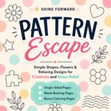 Pattern Escape: Simple Shapes, Flowers & Relaxing Designs for Creativity and Stress Relief