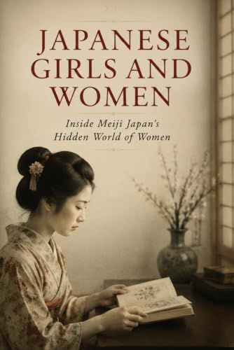 JAPANESE GIRLS AND WOMEN: Inside Meiji Japan’s Hidden World of Women