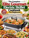 The Elite Gourmet The Complete Elite Gourmet Electric Skillet Cookbook For Beginners: 320 Easy and Delicious Recipes for Breakfasts, Appetizers, Family Dinners, Comfort Food, Seafood, Vegetables, Soups and Sweet Treats