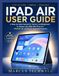IPAD AIR USER GUIDE: A Step-by-Step Manual for Seniors and Beginners to Master the 2026 M4 iPad Air, iPadOS 26, and Every Essential Feature