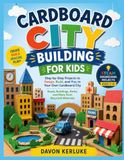 CARDBOARD CITY BUILDING FOR KIDS: Step-by-Step Projects to Design, Build, and Play in Your Own Cardboard City Roads, Buildings, Parks, and More from Recycled Materials