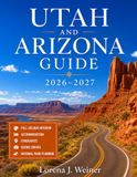 Utah And Arizona Guide 2026-2027: A Complete Grand Circle Road Trip Guide to Utah’s Mighty Five, Arizona’s Canyon Country, Scenic Drives, Desert Adventures, Hidden Gems, and Ready-to-Use Itiner
