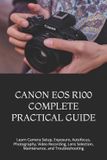 Canon EOS R100 Complete Practical Guide: Learn Camera Setup, Exposure, Autofocus, Photography, Video Recording, Lens Selection, Maintenance, and Troubleshooting