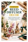 HANDMADE REED DIFFUSER DÉCOR: Simple DIY Techniques for Creating Stylish Scented Home Accents, Decorative Bottles, and Personalized Fragrance Displays
