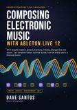 Composing Ableton Live 12: Composing Electronic Music with Ableton Live 12: What Actually Matters: Groove, Harmony, Melody, Arrangement, and Sound, from Empty Set to Finished Track