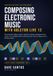 Composing Ableton Live 12: Composing Electronic Music with Ableton Live 12: What Actually Matters: Groove, Harmony, Melody, Arrangement, and Sound, from Empty Set to Finished Track