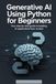 Generative AI Using Python for Beginners: Your Step-by-Step Guide to Building AI Applications from Scratch