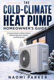 The Cold-Climate Heat Pump Homeowner’s Guide: A Practical Guide to Winter Comfort, Efficient Operation, Defrost, and Backup Heat