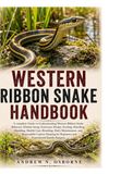 WESTERN RIBBON SNAKE HANDBOOK: A complete Guide to Understanding Western Ribbon Snake Behavior, Habitat Setup, Enclosure Design, Feeding, Handling, ... Captive Keeping for Beginners and Exper