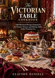 The Victorian Table Cookbook: 250 Historical Recipes Inspired by the Homes, Taverns, and Dining Tables of the Victorian Era