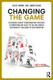 Changing Routledge Changing the Game: Sustainable Market Transformation Strategies to Understand and Tackle the Big and Complex Sustainability Challenges of Our Generation