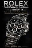 ROLEX COSMOGRAPH DAYTONA USER GUIDE: The Complete Owner’s Handbook to Chronograph Mastery, Maintenance, Functions, Care, and Precision Performance