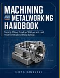 Machining and Metalworking Handbook: Turning, Milling, Grinding, Welding, and Heat Treatment Explained Step by Step.