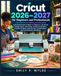 Cricut 2026–2027 for Beginners and Professionals: A Practical Guide to Maker 4, Explore 4, Joy Xtra & Design Space, with Setup, Cutting Techniques, ... Customization, and Craft Business Workflows
