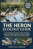 THE HERON ECOLOGY GUIDE: A Comprehensive Guide to Heron Biology, Wetland Ecology, Migration Patterns, Feeding Behavior, and Global Conservation Efforts