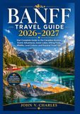 Banff travel guide 2026-2027: Your Complete Guide to the Canadian Rockies, Scenic Adventures, Iconic Lakes, Hiking Trails, Wildlife, Local Culture, and Practical Travel Tips