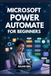 Microsoft Power Automate For Beginners: A Comprehensive Step-by-Step Guide to Creating Automated Digital Workflows