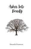 Ashes Into Beauty: Finding strength in the presence of God through miscarriage, illness and adversity