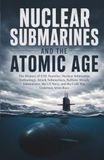 Nuclear Submarines and the Atomic Age: The History of USS Nautilus, Nuclear Submarine Technology, Attack Submarines, Ballistic Missile Submarines, the US Navy, and the Cold War Undersea Arms Race