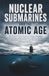 Nuclear Submarines and the Atomic Age: The History of USS Nautilus, Nuclear Submarine Technology, Attack Submarines, Ballistic Missile Submarines, the US Navy, and the Cold War Undersea Arms Race