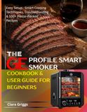 THE GE PROFILE THE GE PROFILE SMART SMOKER COOKBOOK & USER GUIDE FOR BEGINNERS