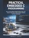 Practical Embedded C Programming: Learn to Create Reliable Embedded Solutions Using C with Hands-On Approaches to Microcontrollers, Peripherals, and System Optimization: 1