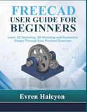 FREECAD USER GUIDE FOR BEGINNERS: Learn 2D Sketching, 3D Modeling and Parametric Design Through Easy Practical Exercises