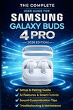 The Samsung The Complete User Guide for Samsung Galaxy Buds 4 Pro (2026): A Step-by-Step Manual to Master AI Features, Sound Customization, Pairing, Troubleshooting, and Everyday Use