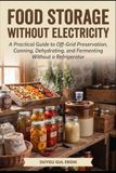 FOOD STORAGE: A Practical Guide to Off-Grid Preservation, Canning, Dehydrating, and Fermenting Without a Refrigerator