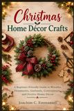 Christmas Libri GmbH Christmas Home Décor Crafts: A Beginner-Friendly Guide to Wreaths, Ornaments, Garlands, Centerpieces, and Festive Home Décor