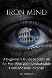 Iron Mind: A Beginner's Guide to Stoicism for Men Who Want Unshakeable Calm and Real Purpose