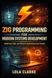 ZIG PROGRAMMING FOR MODERN SYSTEMS DEVELOPMENT: Build Fast, Safe, and Efficient Applications from Scratch
