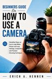 Beginners Independently Published Beginners Guide on How to Use a Camera: Simplified Steps on How to Take Better Photos with Easy Settings, Composition, and Practical Shooting Techniques
