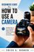 Beginners Independently Published Beginners Guide on How to Use a Camera: Simplified Steps on How to Take Better Photos with Easy Settings, Composition, and Practical Shooting Techniques
