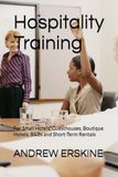 Hospitality Training: For Small Hotels, Guesthouses, Boutique Hotels, B&Bs and Short-Term Rentals