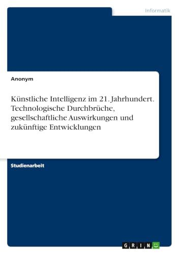 Künstliche GRIN Publishing Künstliche Intelligenz im 21. Jahrhundert. Technologische Durchbrüche, gesellschaftliche Auswirkungen und zukünftige Entwicklungen Paperback