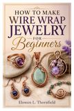 HOW TO MAKE WIRE WRAP JEWELRY FOR BEGINNERS: Create Stunning Handmade Jewelry With Wire