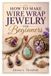 HOW TO MAKE WIRE WRAP JEWELRY FOR BEGINNERS: Create Stunning Handmade Jewelry With Wire