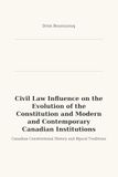 Civil Law Influence on the Evolution of the Constitution and Modern Canadian Institutions: A Historical and Analytical Study of Legal Traditions in Canada